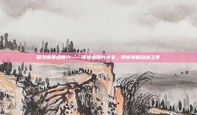探寻谭景点魅力——谭景点图片大全，带你领略自然之美