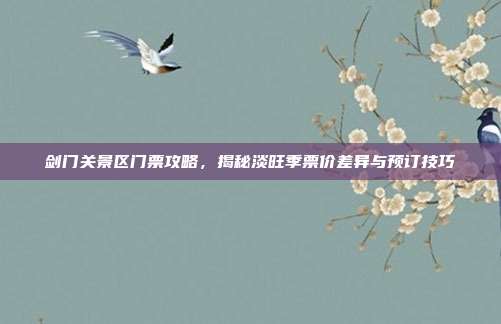 剑门关景区门票攻略，揭秘淡旺季票价差异与预订技巧