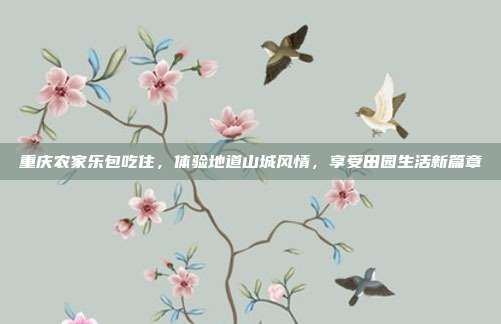 重庆农家乐包吃住，体验地道山城风情，享受田园生活新篇章