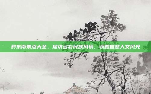 黔东南景点大全，探访多彩民族风情，领略自然人文风光
