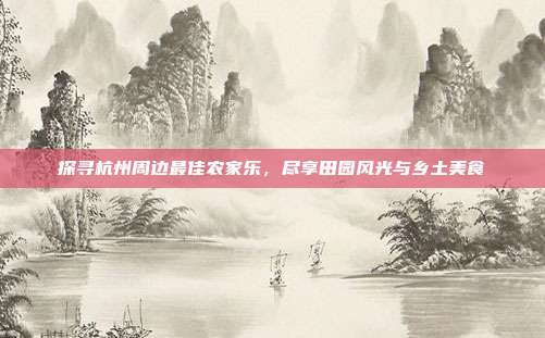 探寻杭州周边最佳农家乐，尽享田园风光与乡土美食