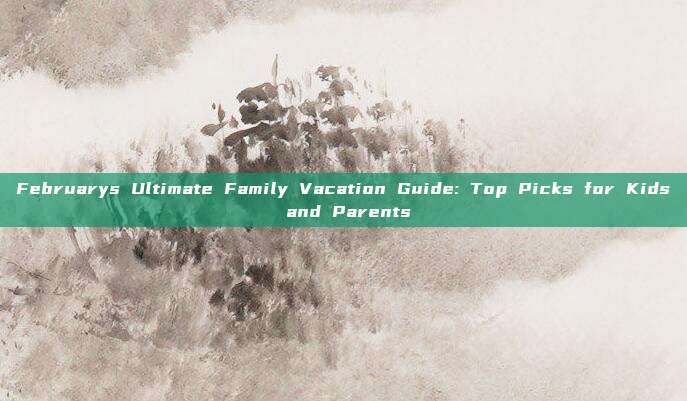 Februarys Ultimate Family Vacation Guide: Top Picks for Kids and Parents
