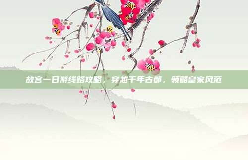 故宫一日游线路攻略，穿越千年古都，领略皇家风范