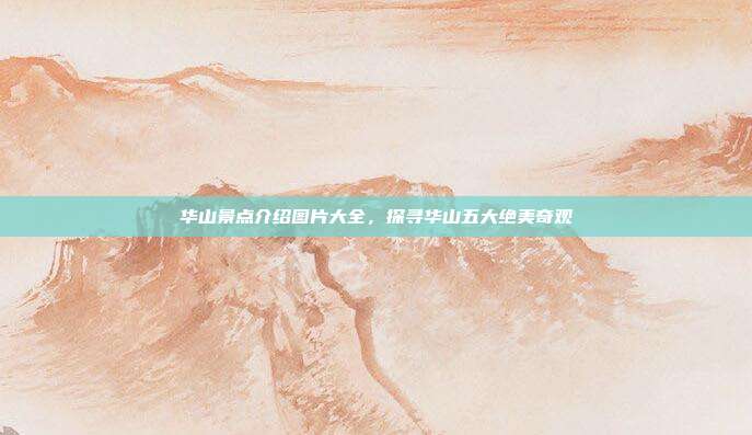 华山景点介绍图片大全，探寻华山五大绝美奇观