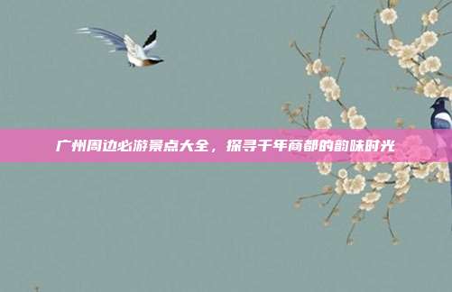 广州周边必游景点大全，探寻千年商都的韵味时光