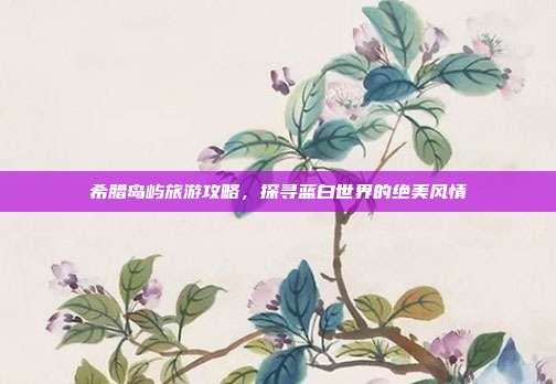 希腊岛屿旅游攻略，探寻蓝白世界的绝美风情