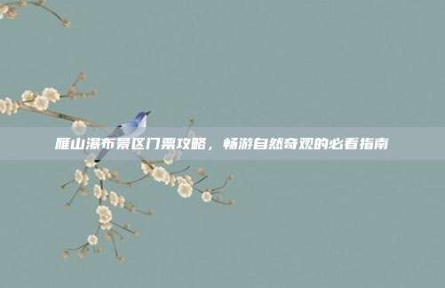 雁山瀑布景区门票攻略，畅游自然奇观的必看指南