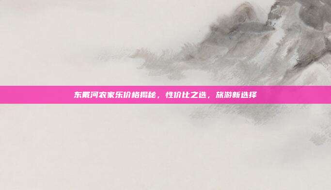 东戴河农家乐价格揭秘，性价比之选，旅游新选择