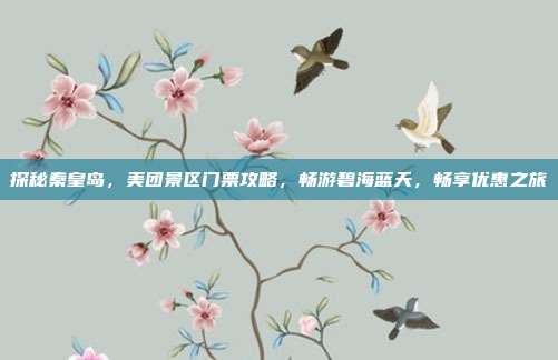 探秘秦皇岛，美团景区门票攻略，畅游碧海蓝天，畅享优惠之旅