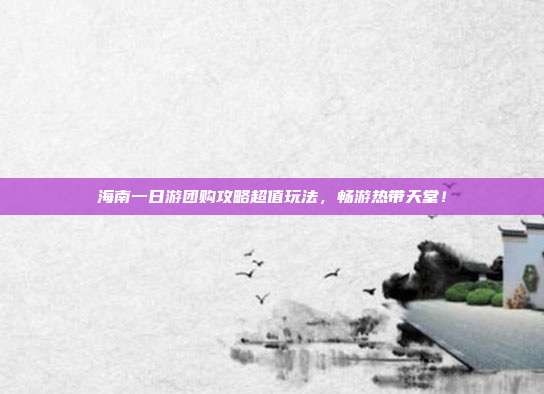海南一日游团购攻略超值玩法，畅游热带天堂！