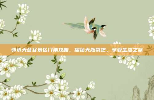 邻水天意谷景区门票攻略，探秘天然氧吧，享受生态之旅