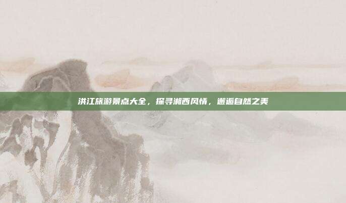 洪江旅游景点大全，探寻湘西风情，邂逅自然之美