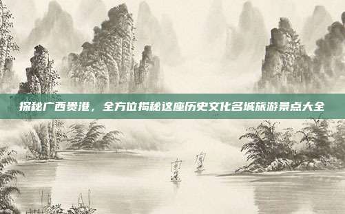 探秘广西贵港，全方位揭秘这座历史文化名城旅游景点大全