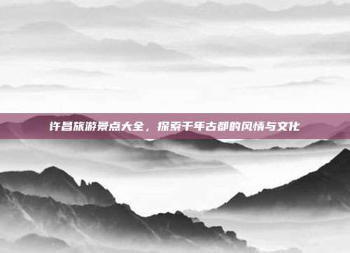 许昌旅游景点大全，探索千年古都的风情与文化