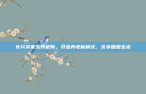 长兴农家乐养老院，打造养老新模式，乐享田园生活