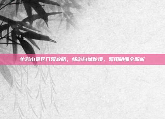 羊岩山景区门票攻略，畅游自然秘境，费用明细全解析