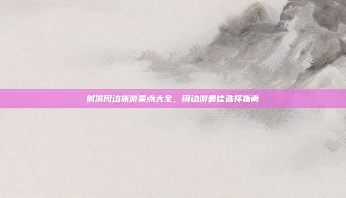 射洪周边旅游景点大全，周边游最佳选择指南