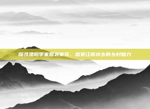 探寻溧阳李家园农家乐，感受江南水乡的乡村魅力