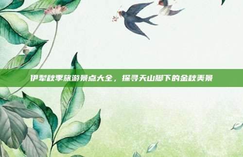 伊犁秋季旅游景点大全，探寻天山脚下的金秋美景