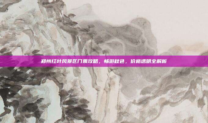 郑州红叶风景区门票攻略，畅游秋色，价格透明全解析