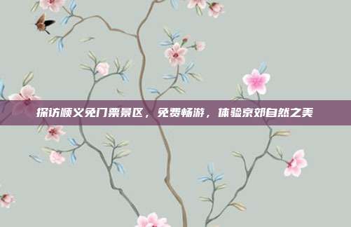 探访顺义免门票景区，免费畅游，体验京郊自然之美