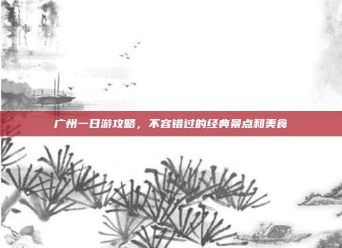 广州一日游攻略，不容错过的经典景点和美食
