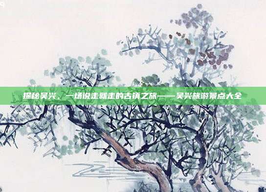 探秘吴兴，一场说走就走的古镇之旅——吴兴旅游景点大全