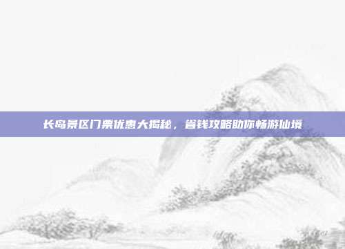 长岛景区门票优惠大揭秘，省钱攻略助你畅游仙境