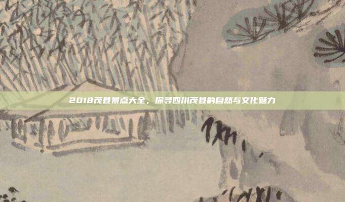 2018茂县景点大全，探寻四川茂县的自然与文化魅力