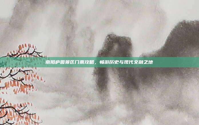 南阳庐园景区门票攻略，畅游历史与现代交融之地