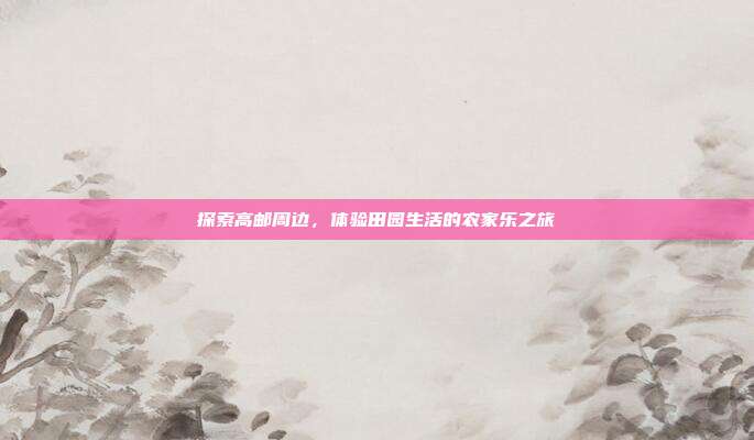 探索高邮周边，体验田园生活的农家乐之旅