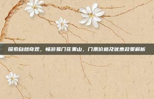 探索自然奇观，畅游易门花果山，门票价格及优惠政策解析