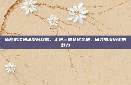 成都武侯祠深度游攻略，走进三国文化圣地，探寻蜀汉历史的魅力