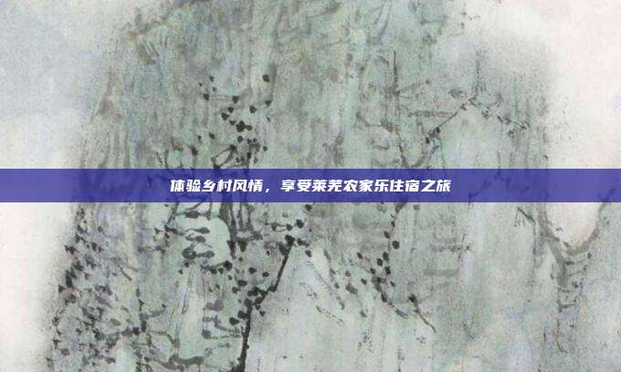 体验乡村风情，享受莱芜农家乐住宿之旅