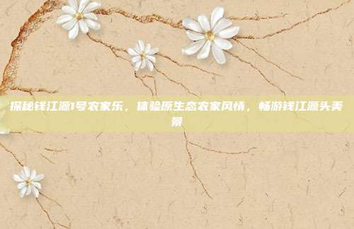 探秘钱江源1号农家乐，体验原生态农家风情，畅游钱江源头美景