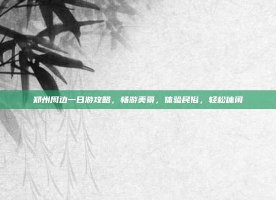 郑州周边一日游攻略，畅游美景，体验民俗，轻松休闲