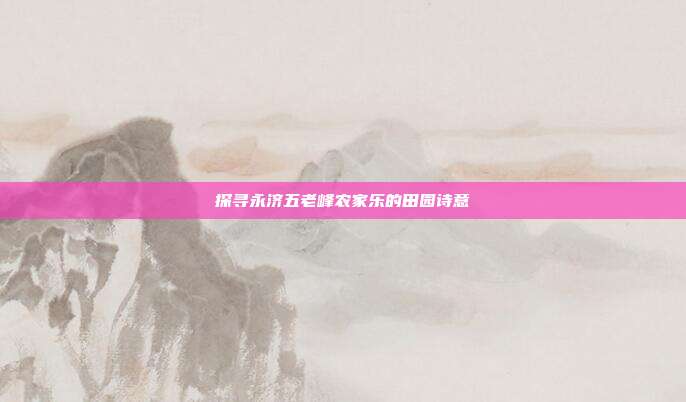 探寻永济五老峰农家乐的田园诗意