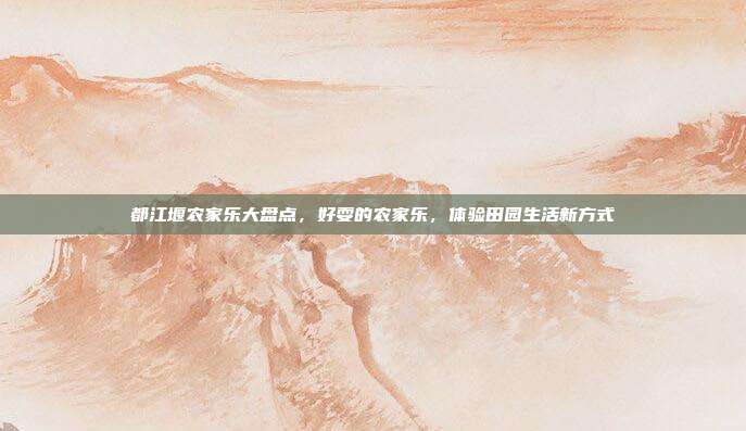 都江堰农家乐大盘点，好耍的农家乐，体验田园生活新方式