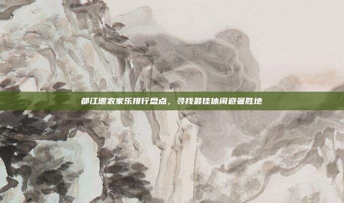 都江堰农家乐排行盘点，寻找最佳休闲避暑胜地