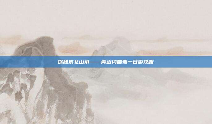 探秘东北山水——青山沟自驾一日游攻略