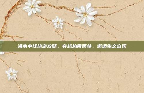 海南中线旅游攻略，穿越热带雨林，邂逅生态奇观