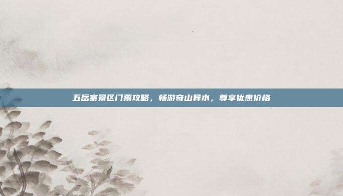 五岳寨景区门票攻略，畅游奇山异水，尊享优惠价格