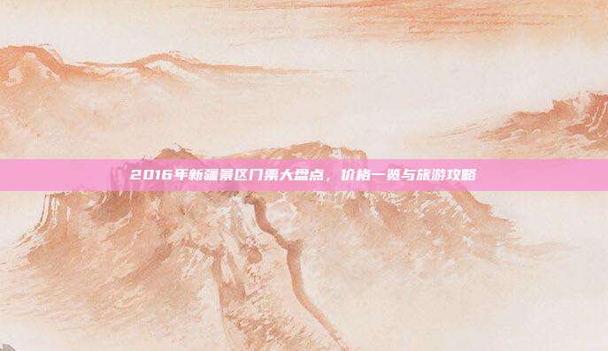 2016年新疆景区门票大盘点，价格一览与旅游攻略
