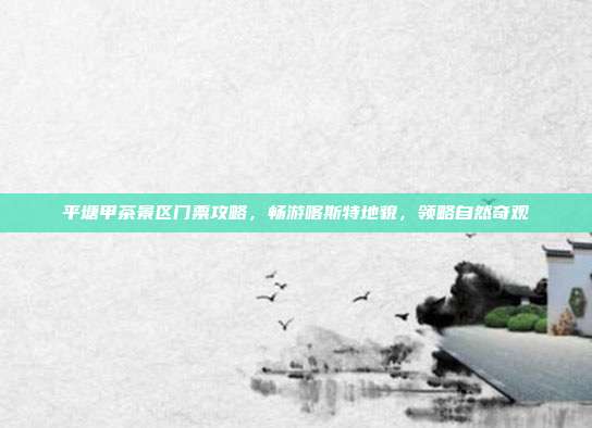 平塘甲茶景区门票攻略，畅游喀斯特地貌，领略自然奇观