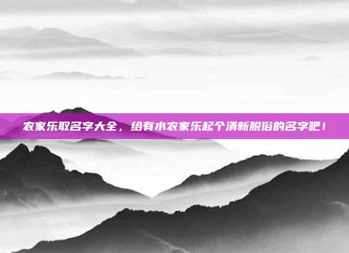 农家乐取名字大全，给有水农家乐起个清新脱俗的名字吧！