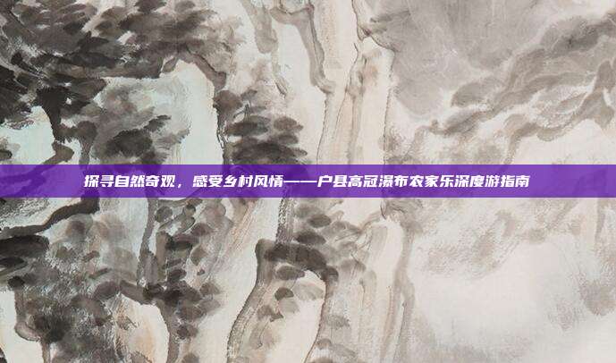 探寻自然奇观，感受乡村风情——户县高冠瀑布农家乐深度游指南