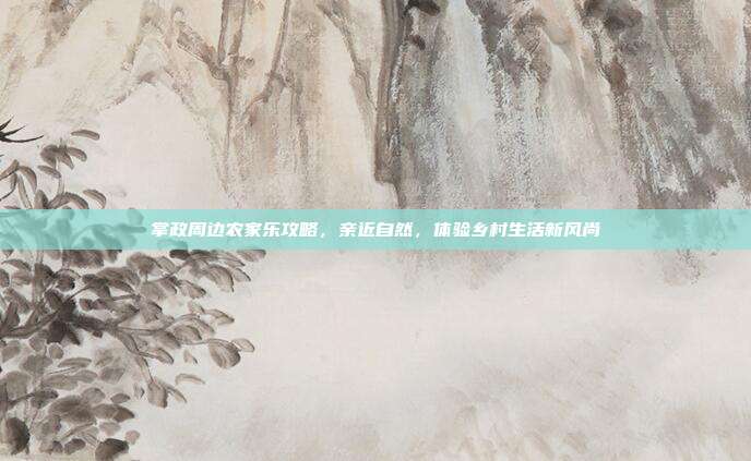 掌政周边农家乐攻略，亲近自然，体验乡村生活新风尚