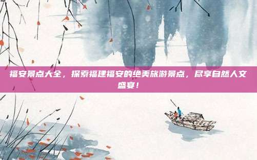 福安景点大全，探索福建福安的绝美旅游景点，尽享自然人文盛宴！