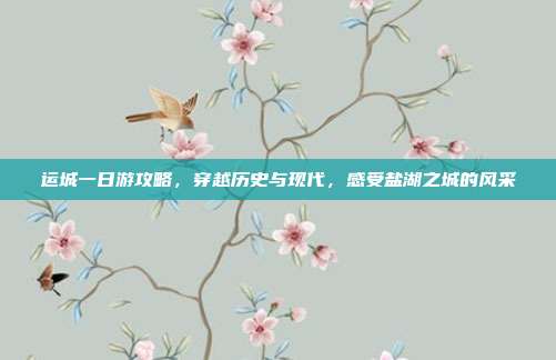 运城一日游攻略，穿越历史与现代，感受盐湖之城的风采
