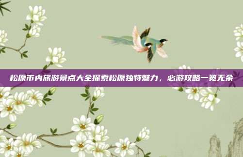 松原市内旅游景点大全探索松原独特魅力，必游攻略一览无余